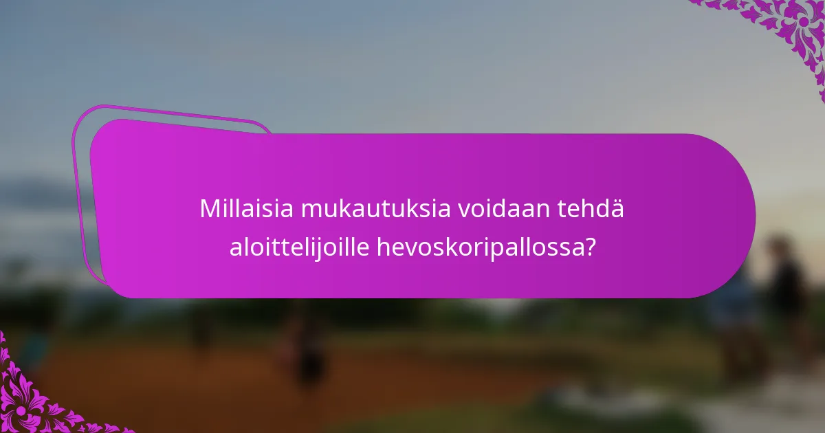 Millaisia mukautuksia voidaan tehdä aloittelijoille hevoskoripallossa?
